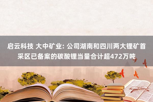 启云科技 大中矿业: 公司湖南和四川两大锂矿首采区已备案的碳酸锂当量合计超472万吨
