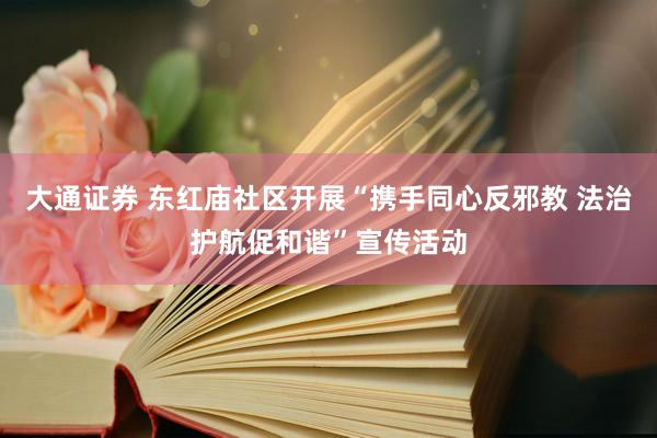 大通证券 东红庙社区开展“携手同心反邪教 法治护航促和谐”宣传活动