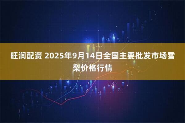 旺润配资 2025年9月14日全国主要批发市场雪梨价格行情