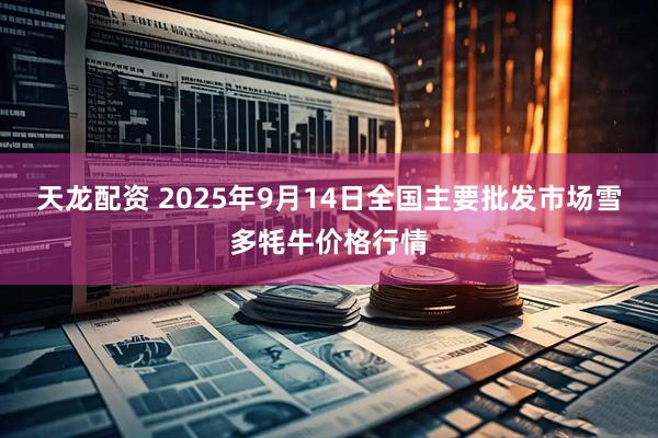 天龙配资 2025年9月14日全国主要批发市场雪多牦牛价格行情