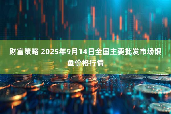 财富策略 2025年9月14日全国主要批发市场银鱼价格行情