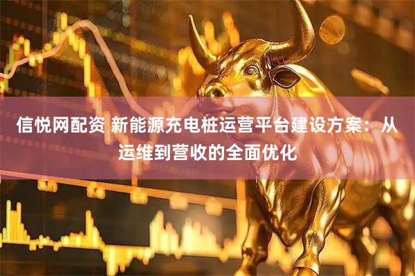 信悦网配资 新能源充电桩运营平台建设方案：从运维到营收的全面优化