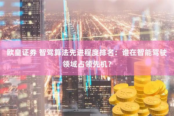 欧皇证券 智驾算法先进程度排名：谁在智能驾驶领域占领先机？