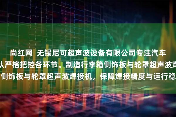 尚红网  无锡尼可超声波设备有限公司专注汽车内饰焊接设备，技术团队严格把控各环节。制造行李箱侧饰板与轮罩超声波焊接机，保障焊接精度与运行稳定性