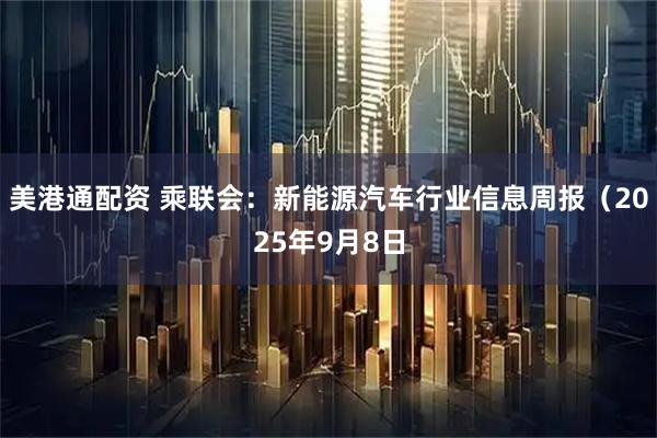 美港通配资 乘联会：新能源汽车行业信息周报（2025年9月8日