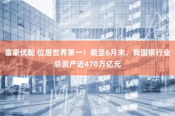 富豪优配 位居世界第一！截至6月末，我国银行业总资产近470万亿元