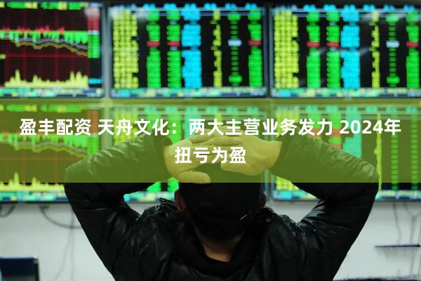 盈丰配资 天舟文化：两大主营业务发力 2024年扭亏为盈