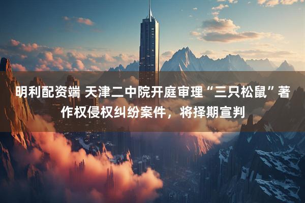 明利配资端 天津二中院开庭审理“三只松鼠”著作权侵权纠纷案件，将择期宣判