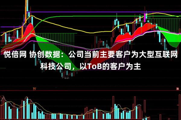 悦倍网 协创数据：公司当前主要客户为大型互联网科技公司，以ToB的客户为主