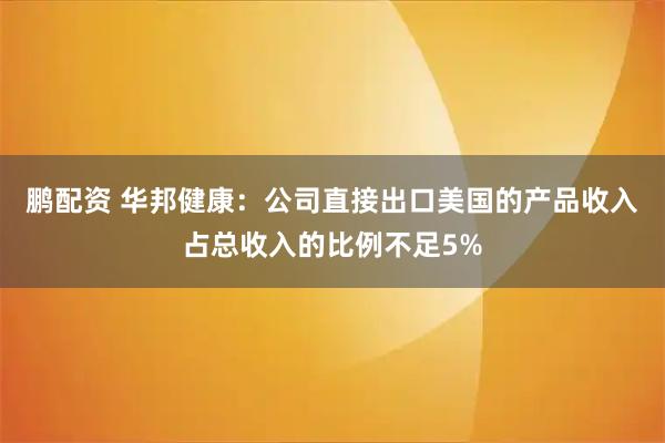 鹏配资 华邦健康：公司直接出口美国的产品收入占总收入的比例不足5%