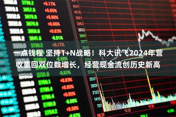 一点钱程 坚持1+N战略！科大讯飞2024年营收重回双位数增长，经营现金流创历史新高
