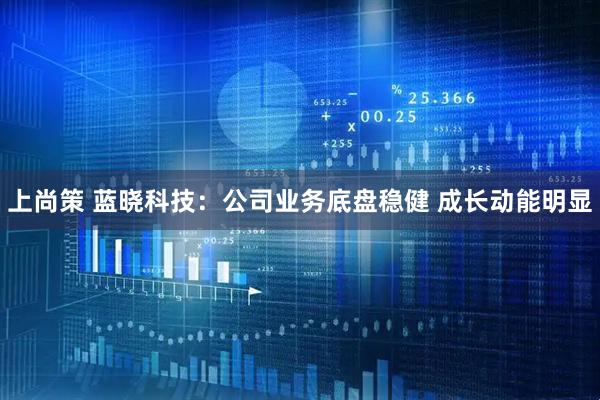 上尚策 蓝晓科技：公司业务底盘稳健 成长动能明显