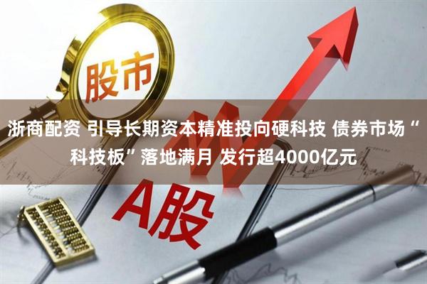 浙商配资 引导长期资本精准投向硬科技 债券市场“科技板”落地满月 发行超4000亿元