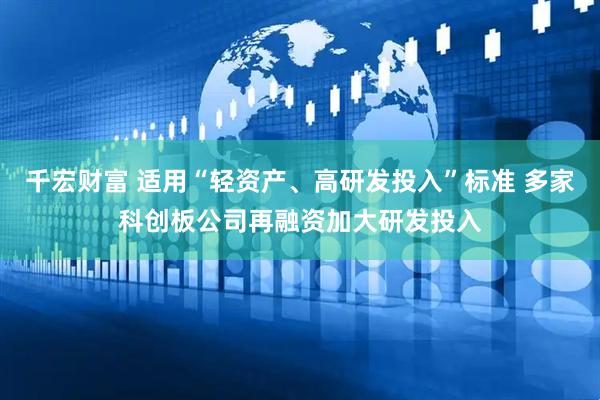 千宏财富 适用“轻资产、高研发投入”标准 多家科创板公司再融资加大研发投入