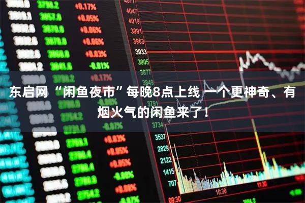 东启网 “闲鱼夜市”每晚8点上线 一个更神奇、有烟火气的闲鱼来了！