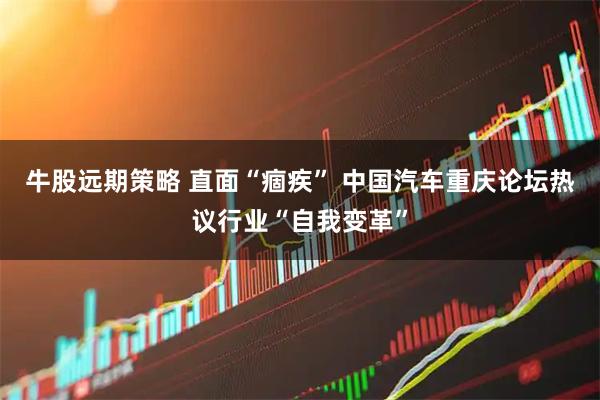 牛股远期策略 直面“痼疾” 中国汽车重庆论坛热议行业“自我变革”