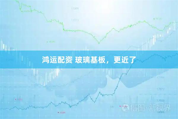 鸿运配资 玻璃基板，更近了
