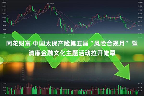 同花财富 中国太保产险第五届“风险合规月” 暨清廉金融文化主题活动拉开帷幕