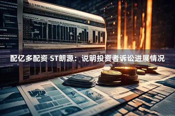 配亿多配资 ST朗源：说明投资者诉讼进展情况