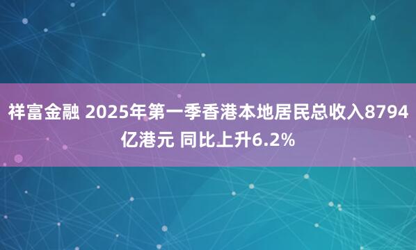 祥富金融 2025年第一季香港本地居民总收入8794亿港元 同比上升6.2%
