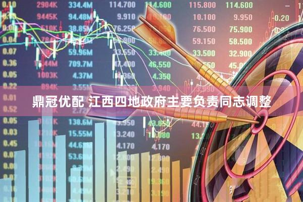 鼎冠优配 江西四地政府主要负责同志调整