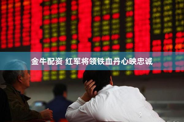 金牛配资 红军将领铁血丹心映忠诚
