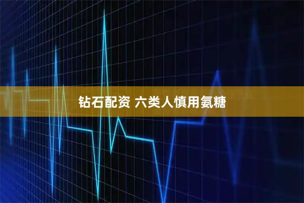 钻石配资 六类人慎用氨糖