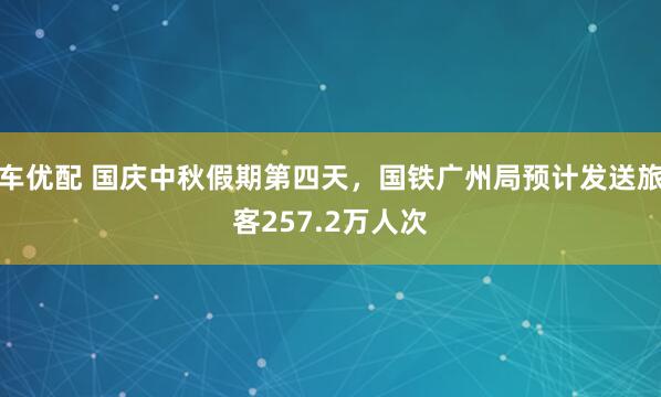 车优配 国庆中秋假期第四天，国铁广州局预计发送旅客257.2万人次