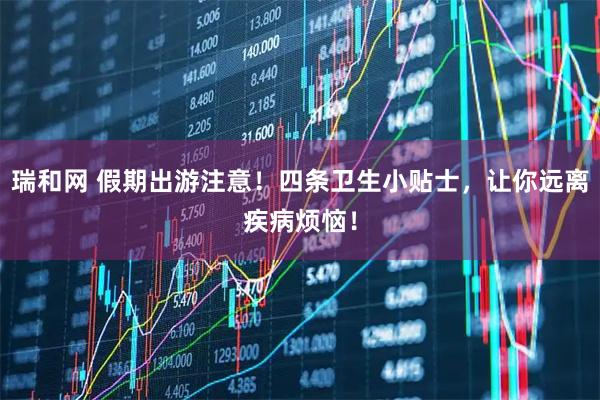 瑞和网 假期出游注意！四条卫生小贴士，让你远离疾病烦恼！