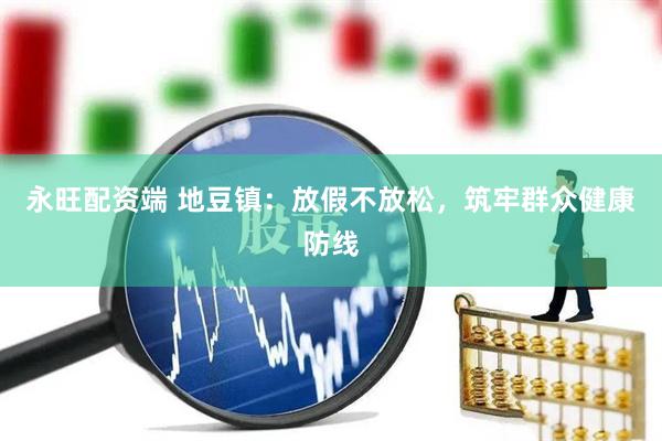 永旺配资端 地豆镇：放假不放松，筑牢群众健康防线