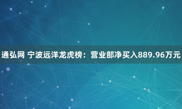 通弘网 宁波远洋龙虎榜：营业部净买入889.96万元