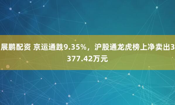 展鹏配资 京运通跌9.35%，沪股通龙虎榜上净卖出3377.42万元