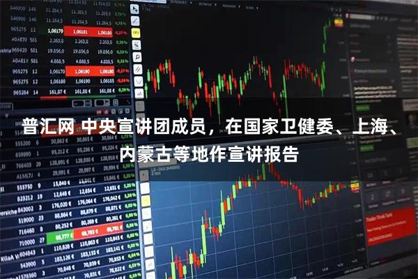 普汇网 中央宣讲团成员，在国家卫健委、上海、内蒙古等地作宣讲报告