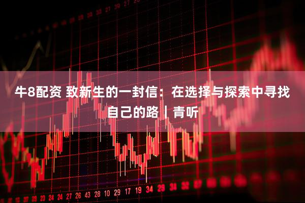 牛8配资 致新生的一封信：在选择与探索中寻找自己的路｜青听