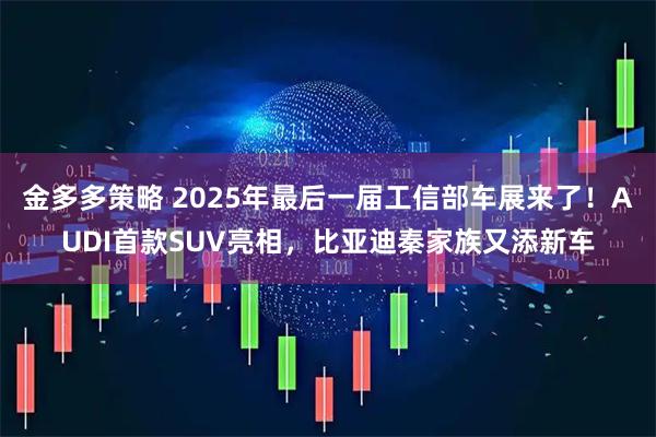 金多多策略 2025年最后一届工信部车展来了！AUDI首款SUV亮相，比亚迪秦家族又添新车