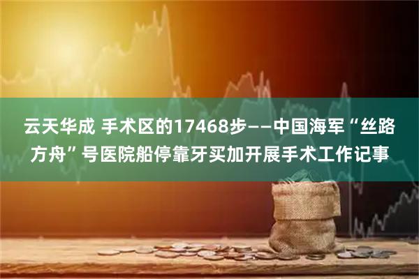云天华成 手术区的17468步——中国海军“丝路方舟”号医院船停靠牙买加开展手术工作记事