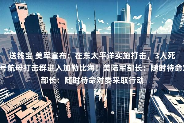 送钱宝 美军宣布：在东太平洋实施打击，3人死亡！“福特”号航母打击群进入加勒比海！美陆军部长：随时待命对委采取行动
