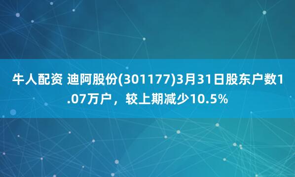 牛人配资 迪阿股份(301177)3月31日股东户数1.07万户，较上期减少10.5%