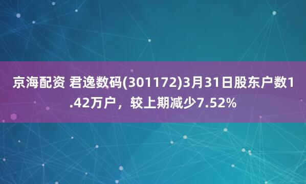 京海配资 君逸数码(301172)3月31日股东户数1.42万户，较上期减少7.52%
