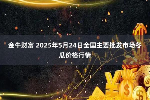 金牛财富 2025年5月24日全国主要批发市场冬瓜价格行情