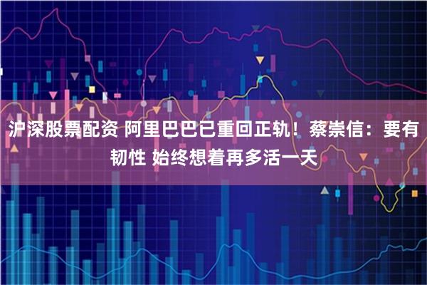 沪深股票配资 阿里巴巴已重回正轨！蔡崇信：要有韧性 始终想着再多活一天