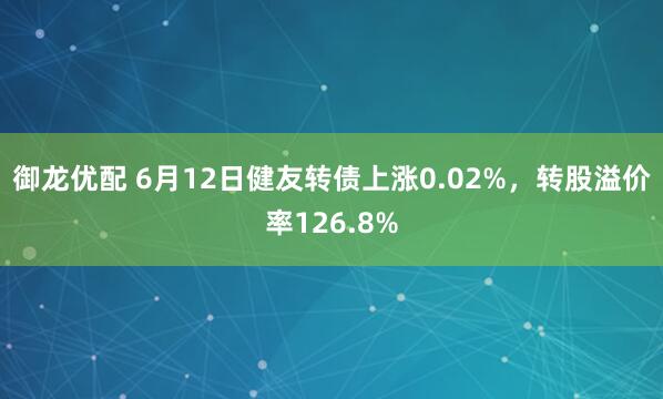 御龙优配 6月12日健友转债上涨0.02%，转股溢价率126.8%