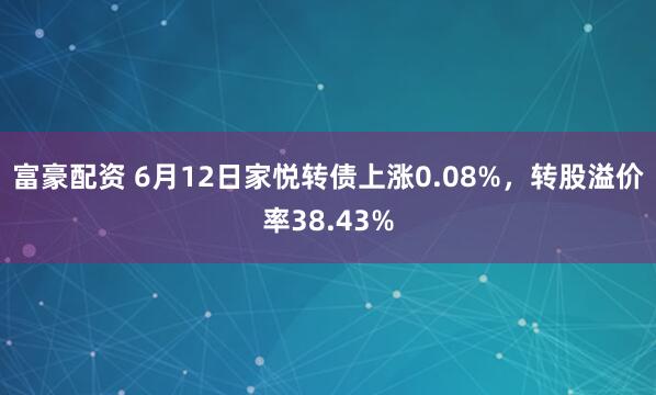 富豪配资 6月12日家悦转债上涨0.08%，转股溢价率38.43%