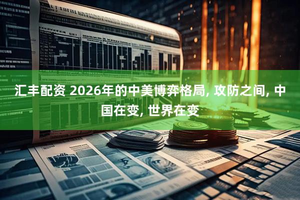 汇丰配资 2026年的中美博弈格局, 攻防之间, 中国在变, 世界在变