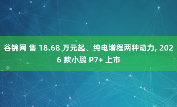 谷锦网 售 18.68 万元起、纯电增程两种动力, 2026 款小鹏 P7+ 上市