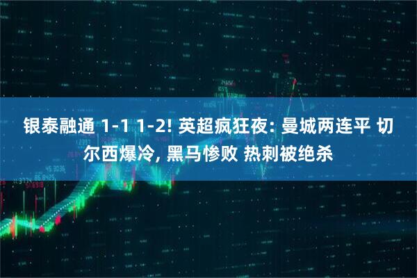 银泰融通 1-1 1-2! 英超疯狂夜: 曼城两连平 切尔西爆冷, 黑马惨败 热刺被绝杀