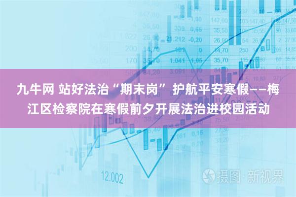 九牛网 站好法治“期末岗” 护航平安寒假——梅江区检察院在寒假前夕开展法治进校园活动