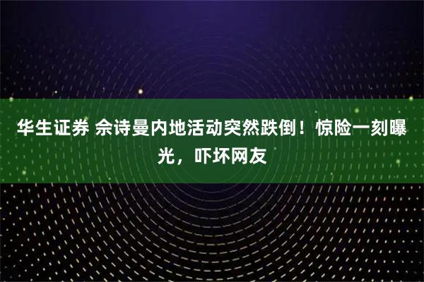 华生证券 佘诗曼内地活动突然跌倒！惊险一刻曝光，吓坏网友