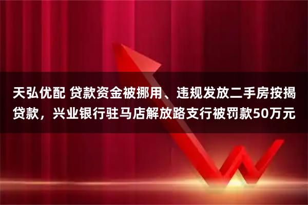 天弘优配 贷款资金被挪用、违规发放二手房按揭贷款，兴业银行驻马店解放路支行被罚款50万元
