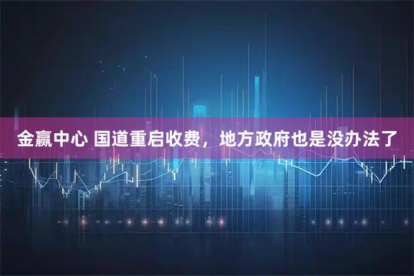 金赢中心 国道重启收费，地方政府也是没办法了